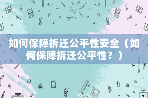如何保障拆遷公平性安全（如何保障拆遷公平性？）