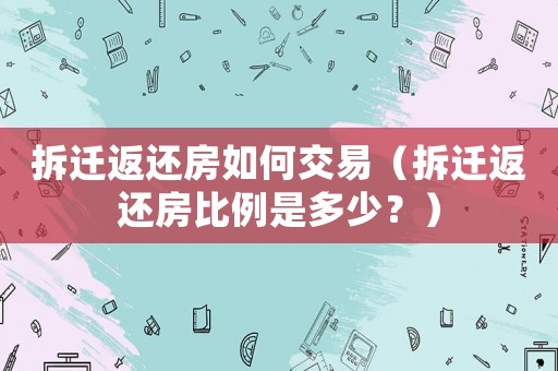 拆遷返還房如何交易（拆遷返還房比例是多少？）