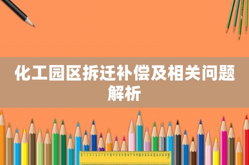 化工園區(qū)拆遷補(bǔ)償及相關(guān)問題解析