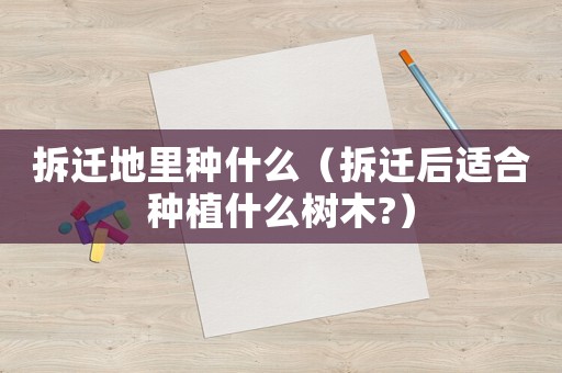 拆遷地里種什么（拆遷后適合種植什么樹木?）