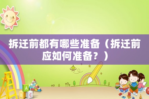 拆遷前都有哪些準(zhǔn)備（拆遷前應(yīng)如何準(zhǔn)備？）