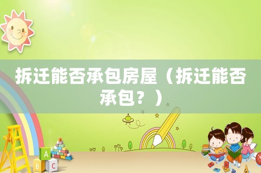拆遷能否承包房屋（拆遷能否承包？）
