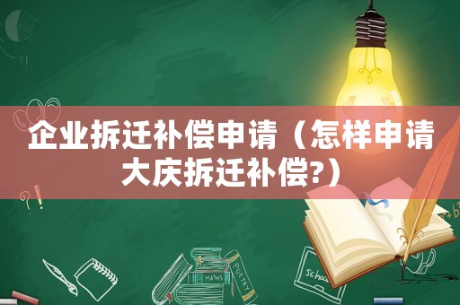 企業拆遷補償申請（怎樣申請大慶拆遷補償?）