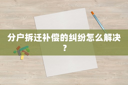 分戶拆遷補償?shù)募m紛怎么解決？