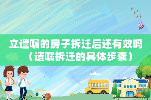 立遺囑的房子拆遷后還有效嗎（遺囑拆遷的具體步驟）