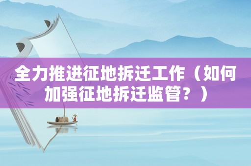 全力推進征地拆遷工作（如何加強征地拆遷監管？）