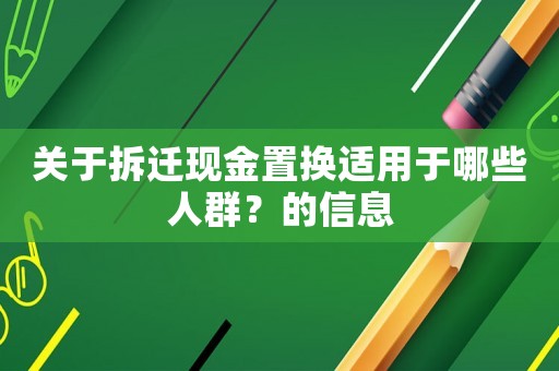 關(guān)于拆遷現(xiàn)金置換適用于哪些人群？的信息