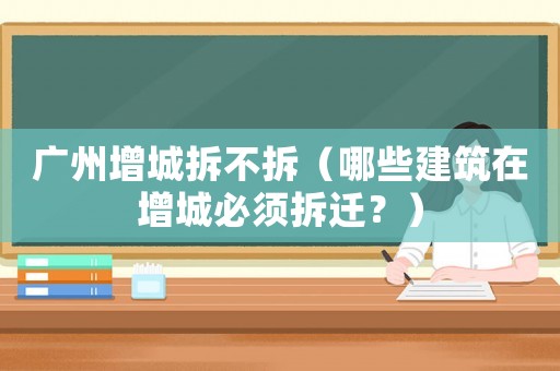 廣州增城拆不拆（哪些建筑在增城必須拆遷？）