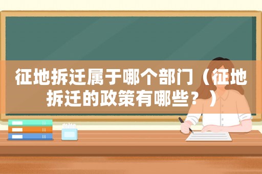 征地拆遷屬于哪個部門（征地拆遷的政策有哪些？）
