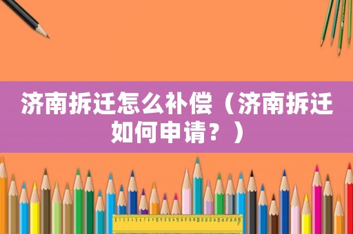 濟(jì)南拆遷怎么補(bǔ)償（濟(jì)南拆遷如何申請？）