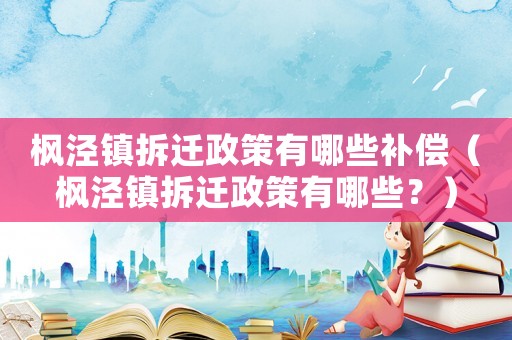 楓涇鎮(zhèn)拆遷政策有哪些補(bǔ)償（楓涇鎮(zhèn)拆遷政策有哪些？）