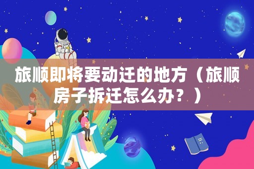 旅順即將要動遷的地方（旅順房子拆遷怎么辦？）