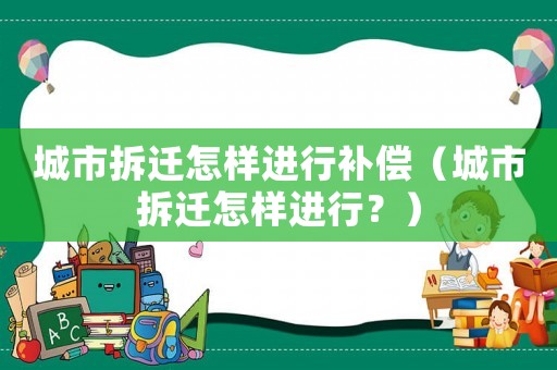 城市拆遷怎樣進(jìn)行補(bǔ)償（城市拆遷怎樣進(jìn)行？）