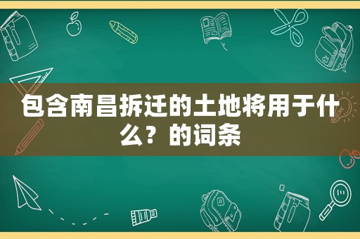 包含南昌拆遷的土地將用于什么？的詞條