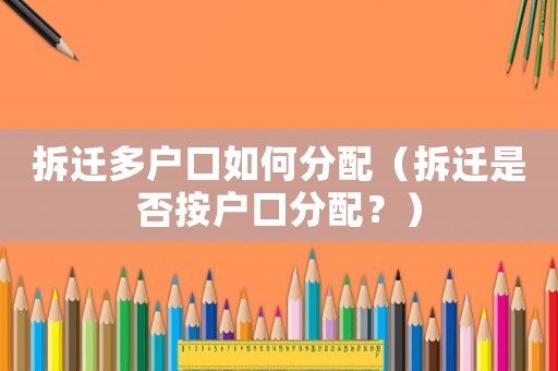 拆遷多戶口如何分配（拆遷是否按戶口分配？）