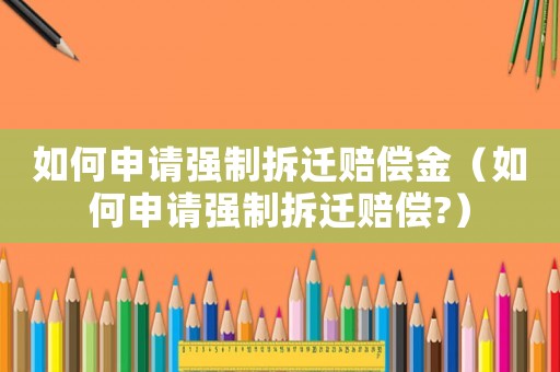 如何申請強制拆遷賠償金（如何申請強制拆遷賠償?）