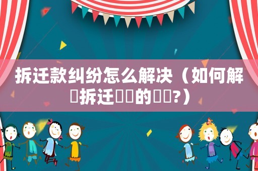 拆遷款糾紛怎么解決（如何解決拆遷糾紛的問題?）