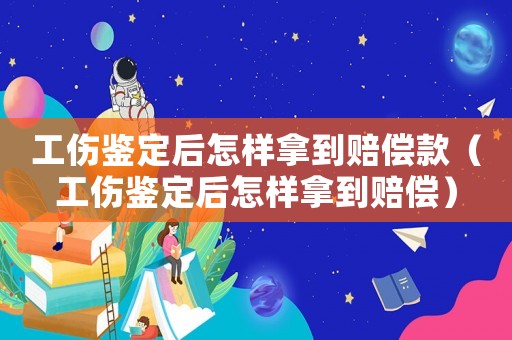 工傷鑒定后怎樣拿到賠償款（工傷鑒定后怎樣拿到賠償）