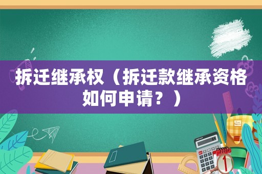 拆遷繼承權（拆遷款繼承資格如何申請？）