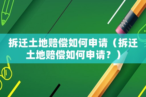 拆遷土地賠償如何申請（拆遷土地賠償如何申請？）