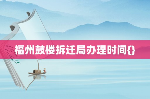 福州鼓樓拆遷局辦理時間{}