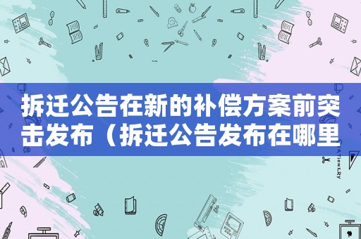 拆遷公告在新的補償方案前突擊發布（拆遷公告發布在哪里咨詢？）