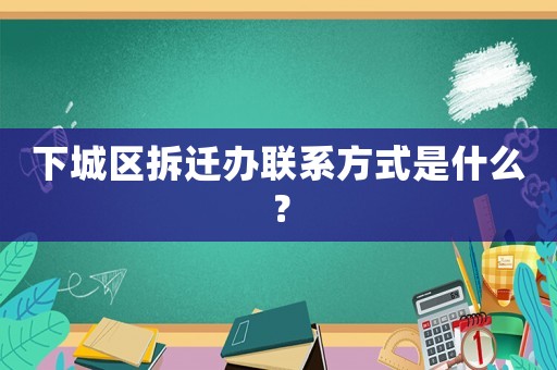 下城區拆遷辦聯系方式是什么？