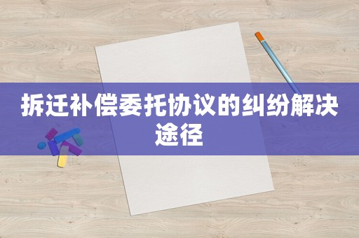 拆遷補償委托協(xié)議的糾紛解決途徑