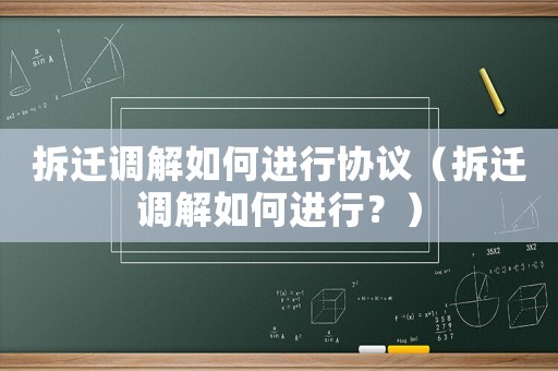 拆遷調解如何進行協議（拆遷調解如何進行？）