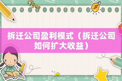 拆遷公司盈利模式（拆遷公司如何擴(kuò)大收益）