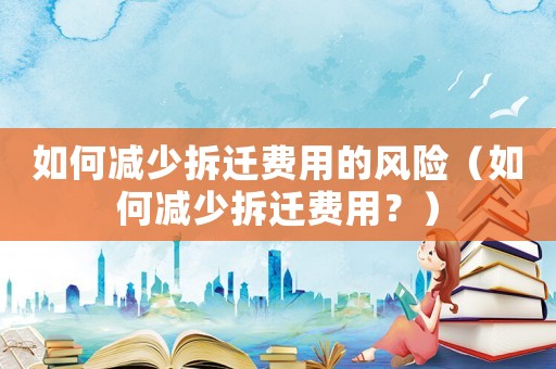 如何減少拆遷費用的風險（如何減少拆遷費用？）