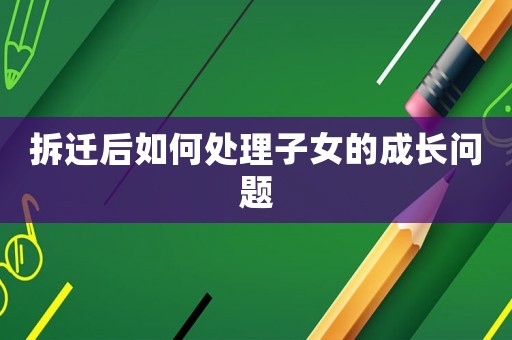 拆遷后如何處理子女的成長問題