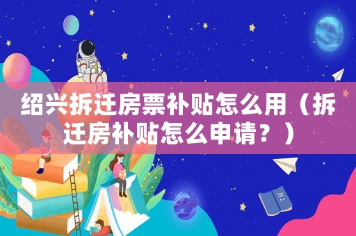 紹興拆遷房票補貼怎么用（拆遷房補貼怎么申請？）