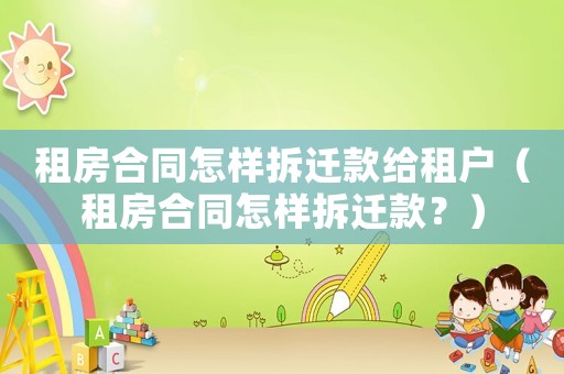 租房合同怎樣拆遷款給租戶（租房合同怎樣拆遷款？）