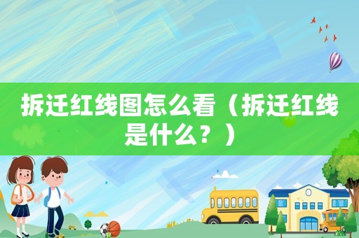 拆遷紅線圖怎么看（拆遷紅線是什么？）