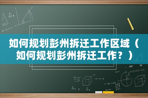 如何規(guī)劃彭州拆遷工作區(qū)域（如何規(guī)劃彭州拆遷工作？）
