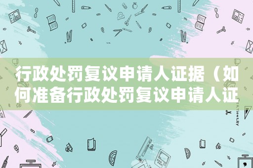 行政處罰復議申請人證據（如何準備行政處罰復議申請人證據）