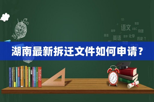 湖南最新拆遷文件如何申請？