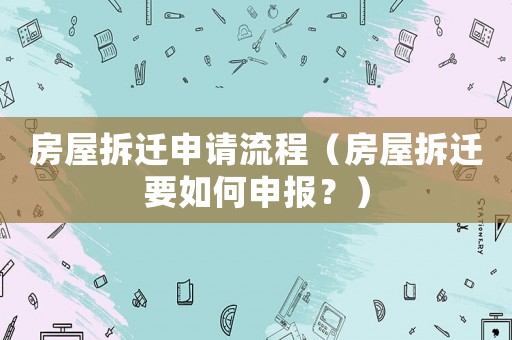 房屋拆遷申請(qǐng)流程（房屋拆遷要如何申報(bào)？）