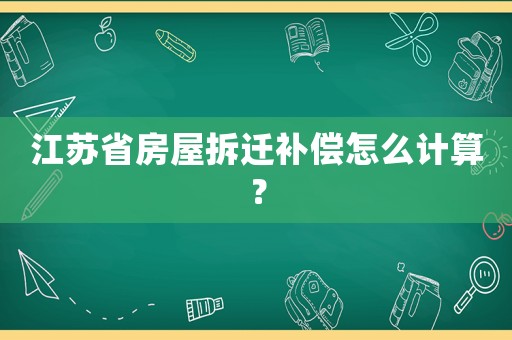 江蘇省房屋拆遷補償怎么計算？