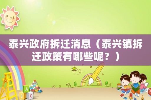 泰興政府拆遷消息（泰興鎮拆遷政策有哪些呢？）