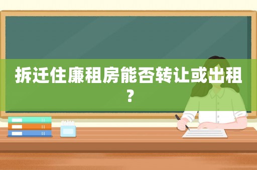 拆遷住廉租房能否轉(zhuǎn)讓或出租？