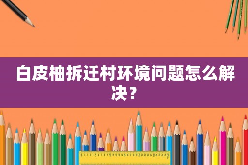 白皮柚拆遷村環(huán)境問題怎么解決？