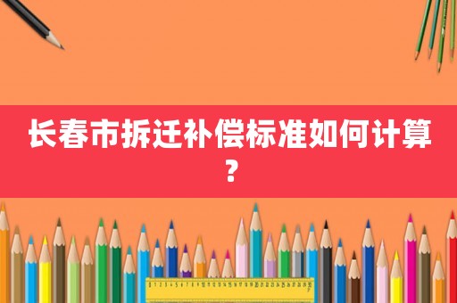 長(zhǎng)春市拆遷補(bǔ)償標(biāo)準(zhǔn)如何計(jì)算？