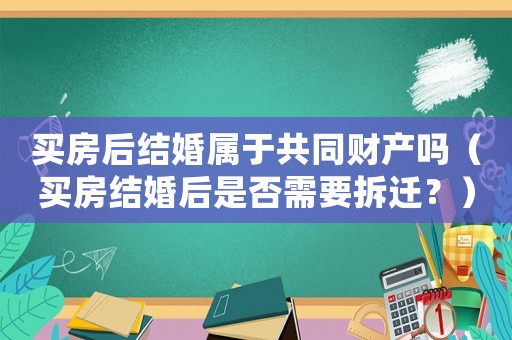 買房后結婚屬于共同財產嗎（買房結婚后是否需要拆遷？）