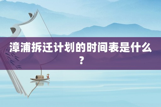 漳浦拆遷計劃的時間表是什么？