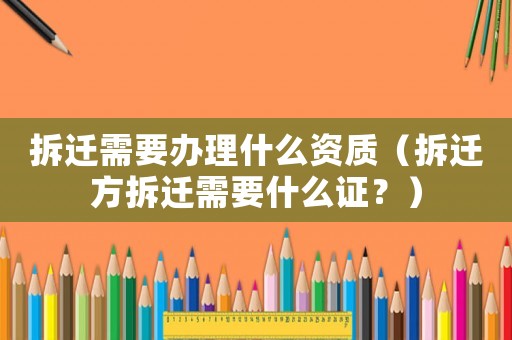 拆遷需要辦理什么資質（拆遷方拆遷需要什么證？）