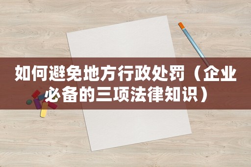 如何避免地方行政處罰（企業必備的三項法律知識）