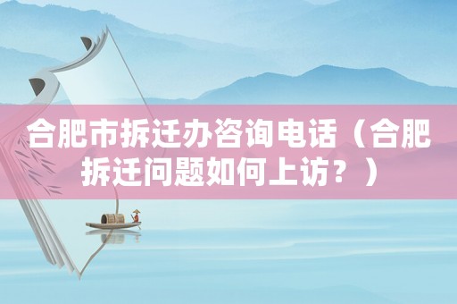 合肥市拆遷辦咨詢電話（合肥拆遷問題如何上訪？）