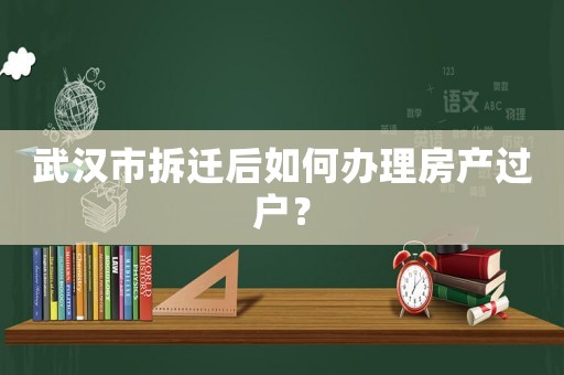 武漢市拆遷后如何辦理房產過戶？